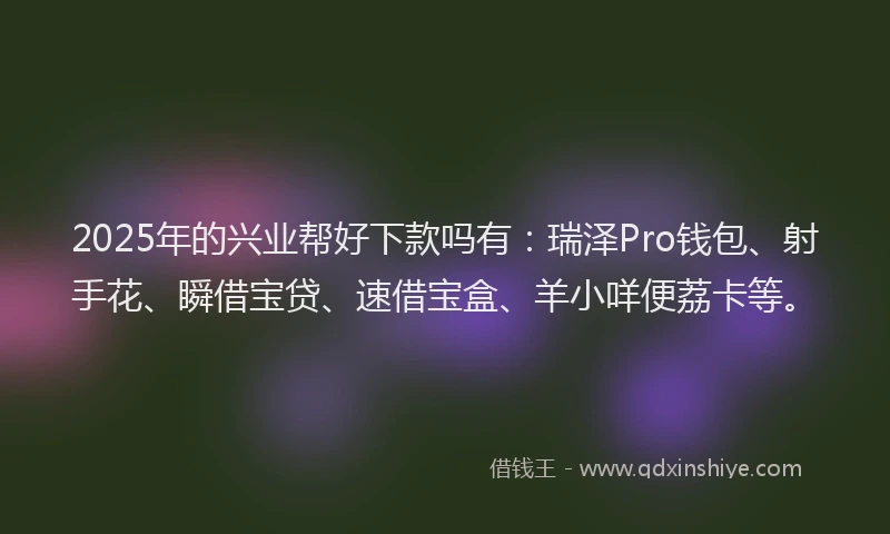 2025年的兴业帮好下款吗有：瑞泽Pro钱包、射手花、瞬借宝贷、速借宝盒、羊小咩便荔卡等。