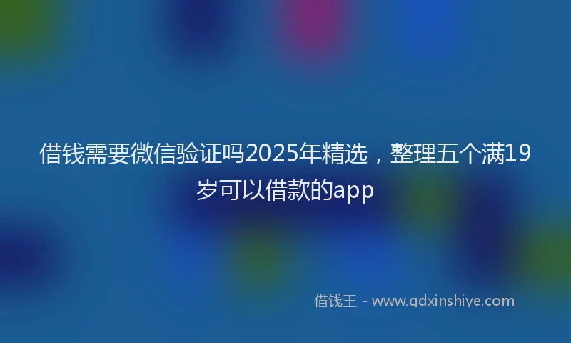 借钱需要微信验证吗2025年精选，整理五个满19岁可以借款的app