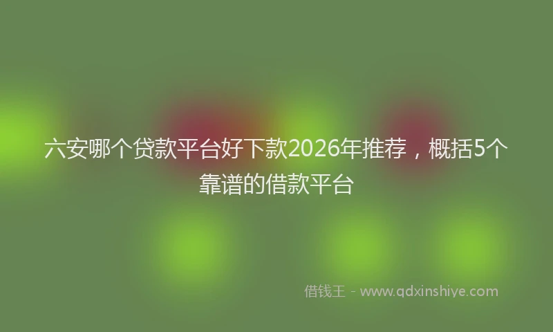 六安哪个贷款平台好下款2026年推荐，概括5个靠谱的借款平台