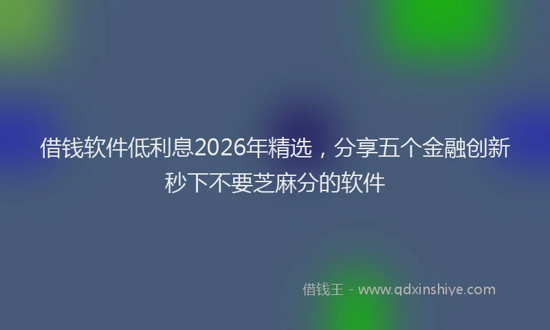 借钱软件低利息2026年精选，分享五个金融创新秒下不要芝麻分的软件