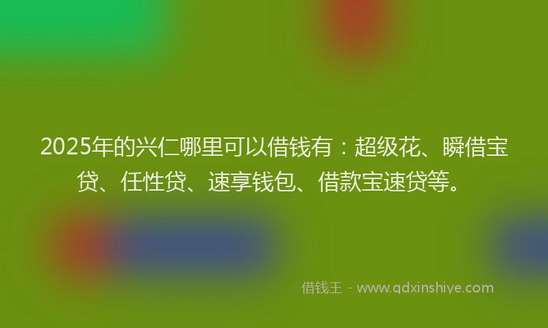 2025年的兴仁哪里可以借钱有:超级花、瞬借宝贷、任性贷、速享钱包、借款宝速贷等。