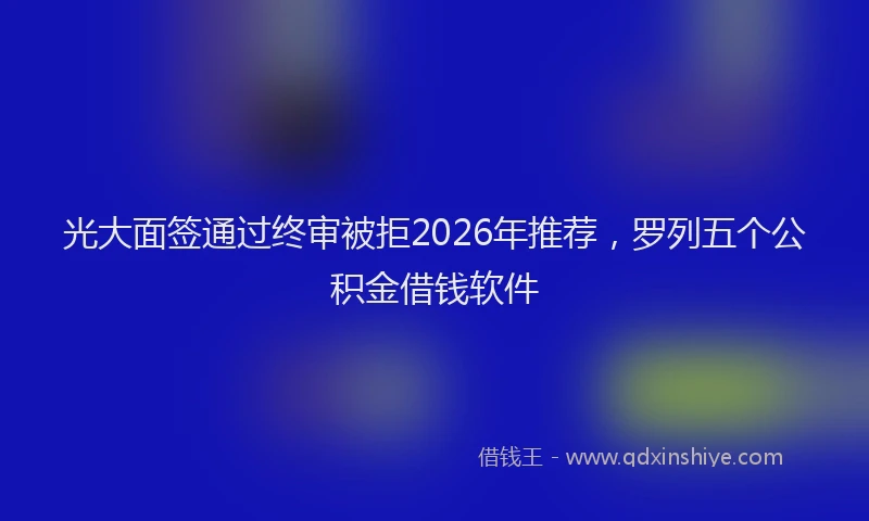 光大面签通过终审被拒2026年推荐，罗列五个公积金借钱软件