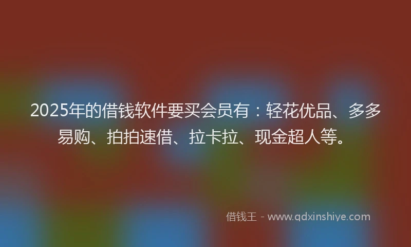 2025年的借钱软件要买会员有：轻花优品、多多易购、拍拍速借、拉卡拉、现金超人等。