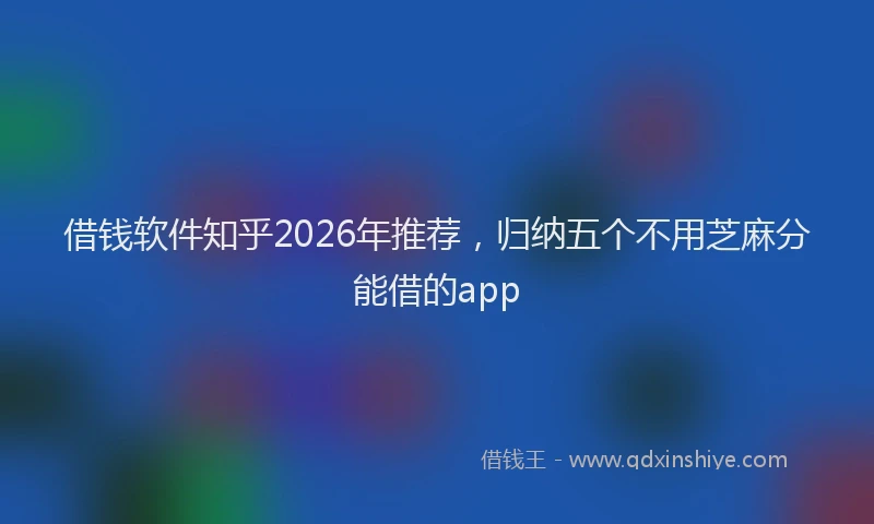 借钱软件知乎2026年推荐,归纳五个不用芝麻分能借的app