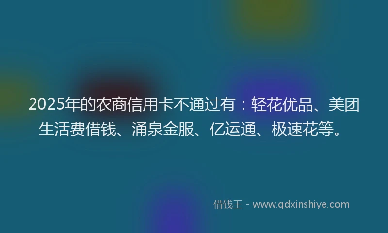 2025年的农商信用卡不通过有：轻花优品、美团生活费借钱、涌泉金服、亿运通、极速花等。