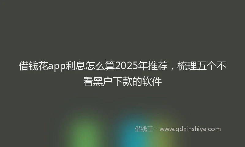 借钱花app利息怎么算2025年推荐，梳理五个不看黑户下款的软件