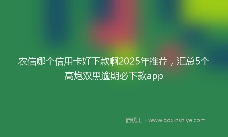 农信哪个信用卡好下款啊2025年推荐，汇总5个高炮双黑逾期必下款app