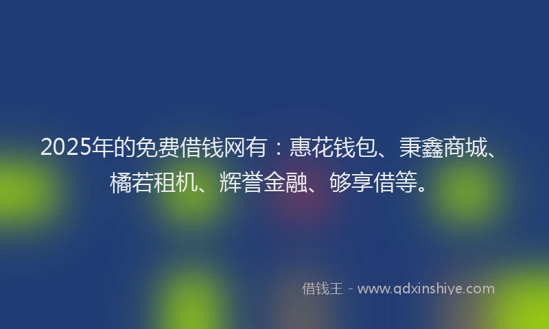 2025年的免费借钱网有：惠花钱包、秉鑫商城、橘若租机、辉誉金融、够享借等。
