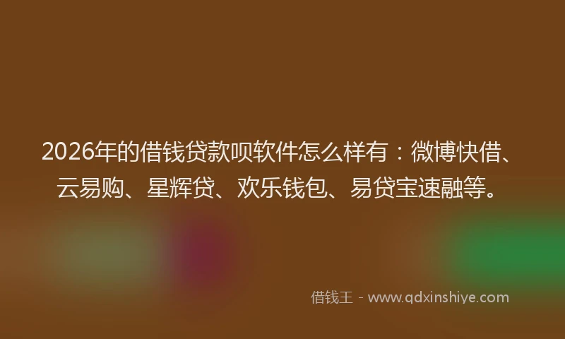 2026年的借钱贷款呗软件怎么样有：微博快借、云易购、星辉贷、欢乐钱包、易贷宝速融等。