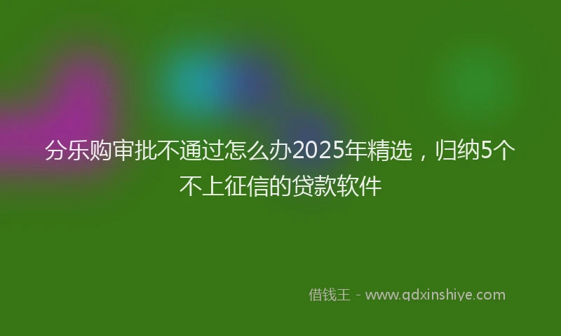 分乐购审批不通过怎么办2025年精选，归纳5个不上征信的贷款软件