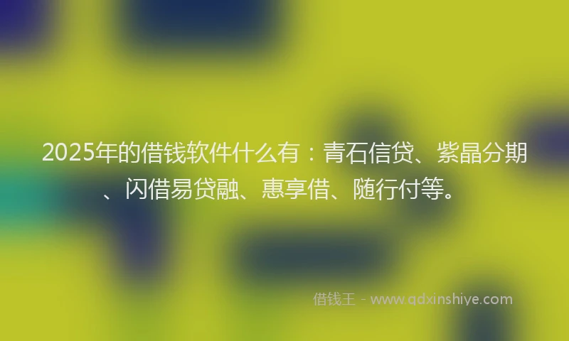 2025年的借钱软件什么有：青石信贷、紫晶分期、闪借易贷融、惠享借、随行付等。