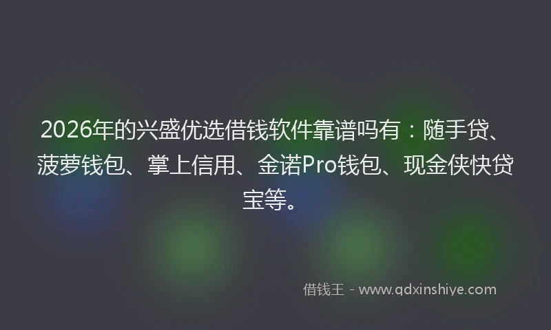2026年的兴盛优选借钱软件靠谱吗有:随手贷、菠萝钱包、掌上信用、金诺Pro钱包、现金侠快贷宝等。
