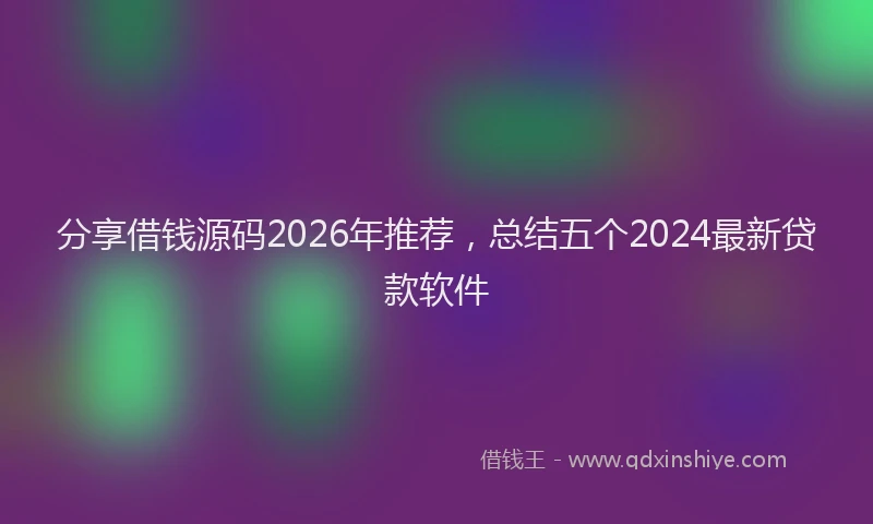 分享借钱源码2026年推荐,总结五个2024最新贷款软件