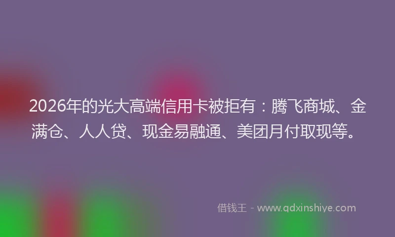 2026年的光大高端信用卡被拒有：腾飞商城、金满仓、人人贷、现金易融通、美团月付取现等。