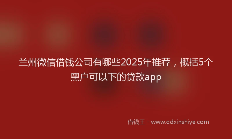 兰州微信借钱公司有哪些2025年推荐，概括5个黑户可以下的贷款app