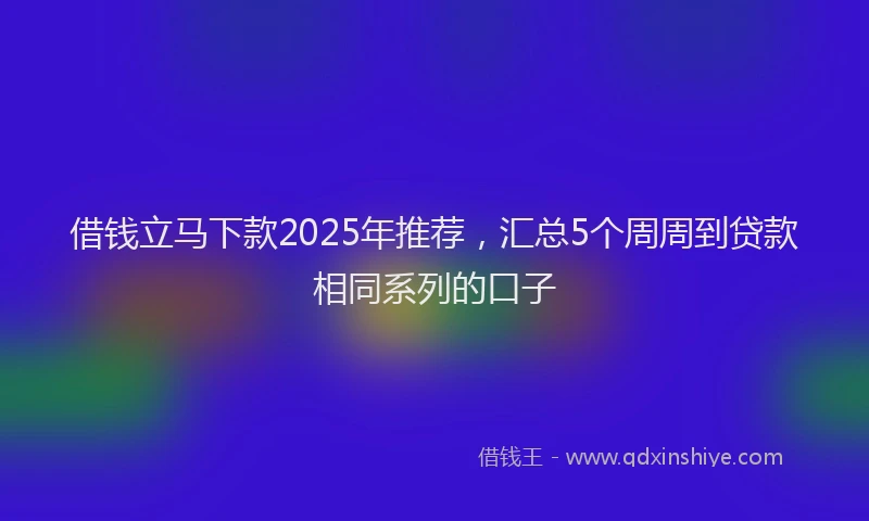 借钱立马下款2025年推荐，汇总5个周周到贷款相同系列的口子