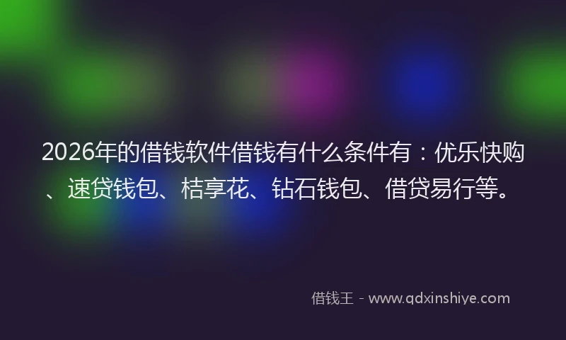 2026年的借钱软件借钱有什么条件有：优乐快购、速贷钱包、桔享花、钻石钱包、借贷易行等。