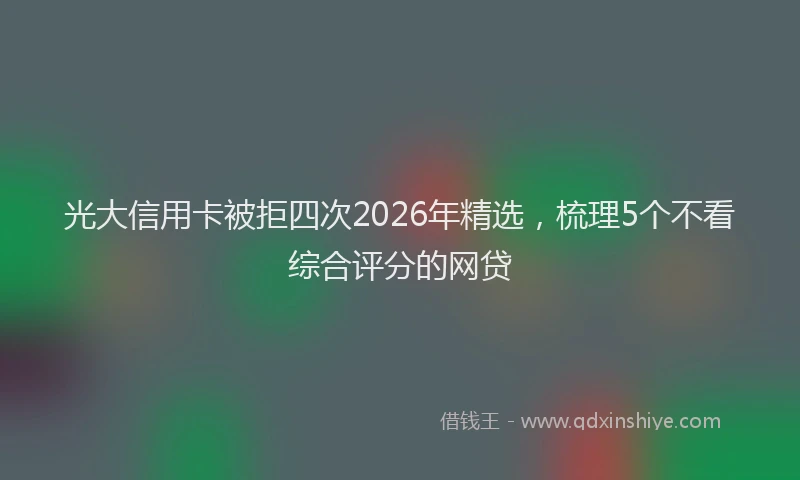 光大信用卡被拒四次2026年精选，梳理5个不看综合评分的网贷