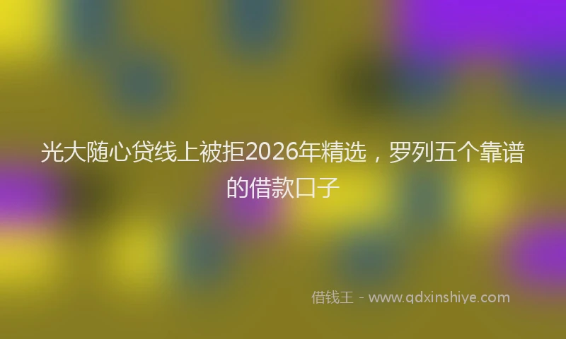 光大随心贷线上被拒2026年精选，罗列五个靠谱的借款口子