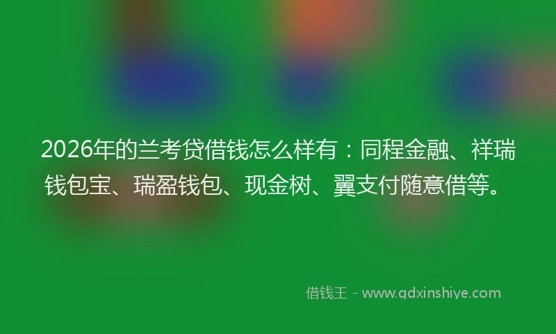 2026年的兰考贷借钱怎么样有:同程金融、祥瑞钱包宝、瑞盈钱包、现金树、翼支付随意借等。
