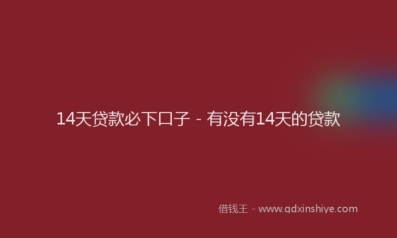 14天贷款必下口子 - 有没有14天的贷款