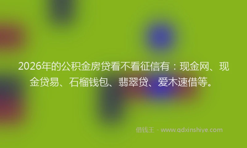 2026年的公积金房贷看不看征信有:现金网、现金贷易、石榴钱包、翡翠贷、爱木速借等。