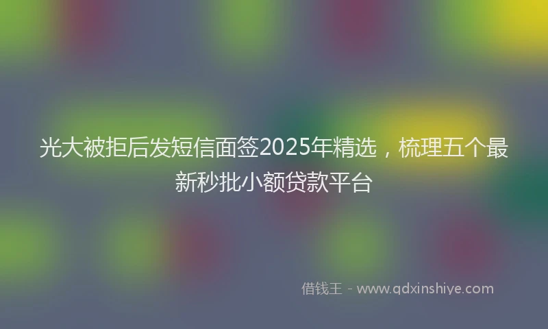 光大被拒后发短信面签2025年精选，梳理五个最新秒批小额贷款平台