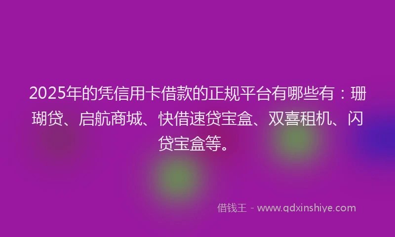 2025年的凭信用卡借款的正规平台有哪些有：珊瑚贷、启航商城、快借速贷宝盒、双喜租机、闪贷宝盒等。