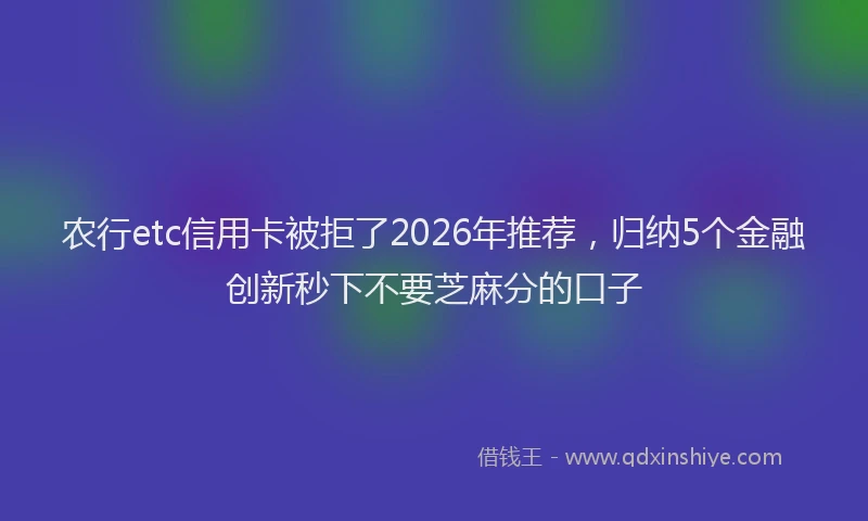 农行etc信用卡被拒了2026年推荐，归纳5个金融创新秒下不要芝麻分的口子