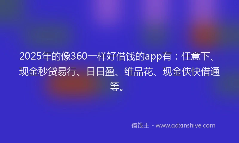 2025年的像360一样好借钱的app有:任意下、现金秒贷易行、日日盈、维品花、现金侠快借通等。