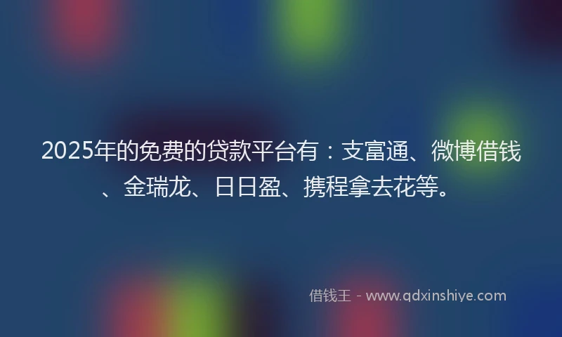 2025年的免费的贷款平台有：支富通、微博借钱、金瑞龙、日日盈、携程拿去花等。