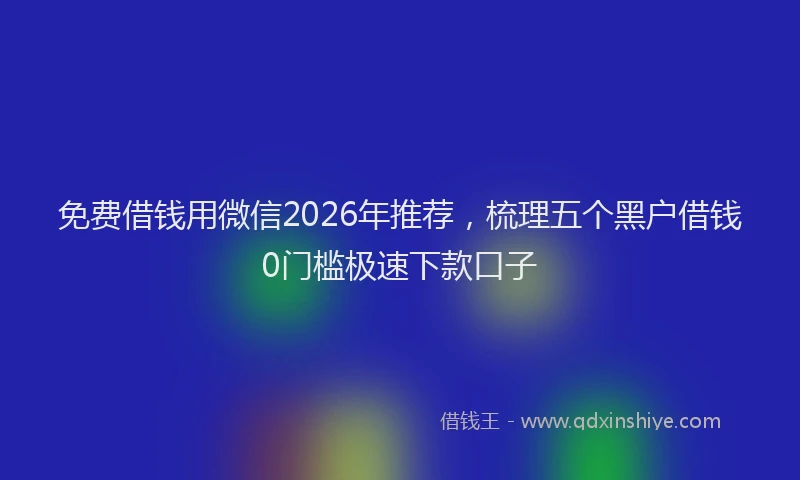 免费借钱用微信2026年推荐,梳理五个黑户借钱0门槛极速下款口子