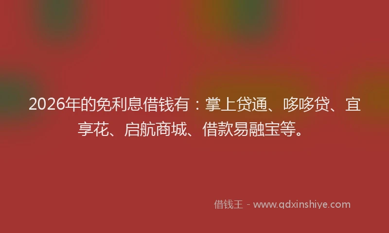 2026年的免利息借钱有：掌上贷通、哆哆贷、宜享花、启航商城、借款易融宝等。
