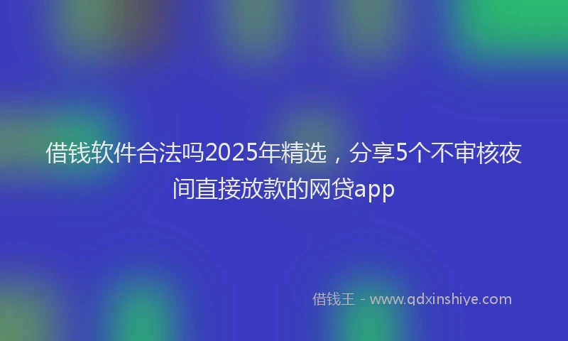借钱软件合法吗2025年精选，分享5个不审核夜间直接放款的网贷app