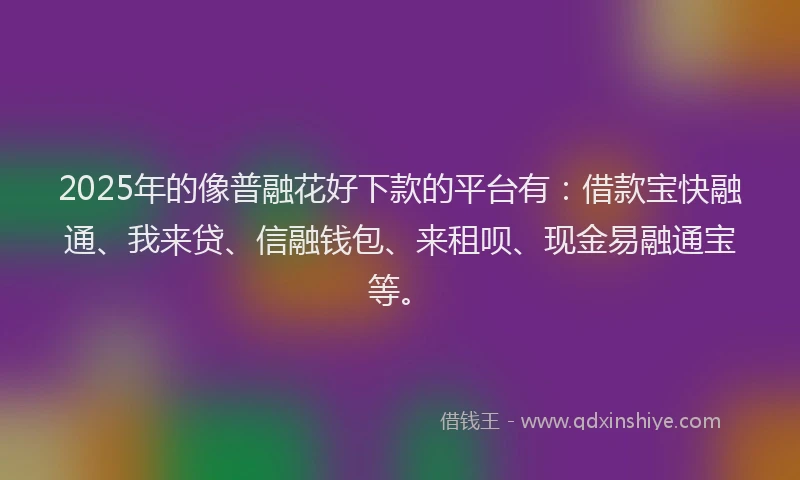 2025年的像普融花好下款的平台有:借款宝快融通、我来贷、信融钱包、来租呗、现金易融通宝等。