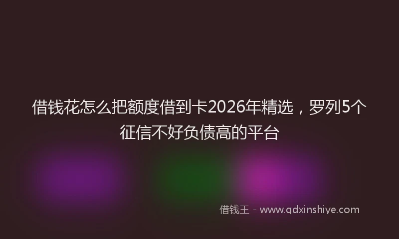 借钱花怎么把额度借到卡2026年精选，罗列5个征信不好负债高的平台