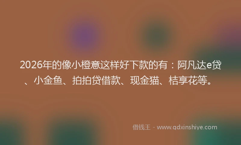 2026年的像小橙意这样好下款的有:阿凡达e贷、小金鱼、拍拍贷借款、现金猫、桔享花等。
