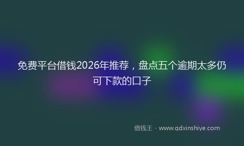 免费平台借钱2026年推荐，盘点五个逾期太多仍可下款的口子