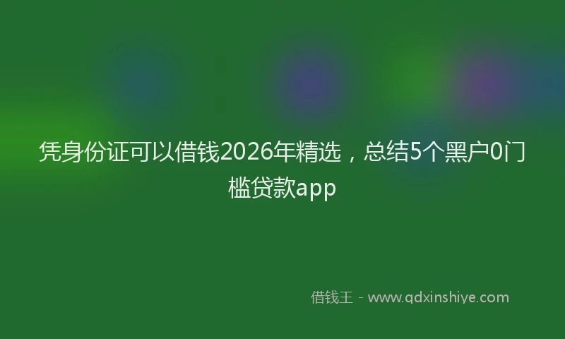 凭身份证可以借钱2026年精选，总结5个黑户0门槛贷款app