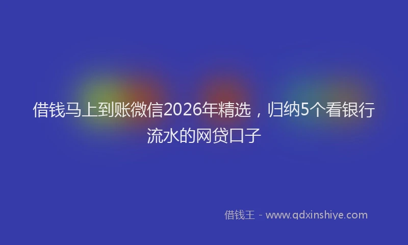 借钱马上到账微信2026年精选，归纳5个看银行流水的网贷口子