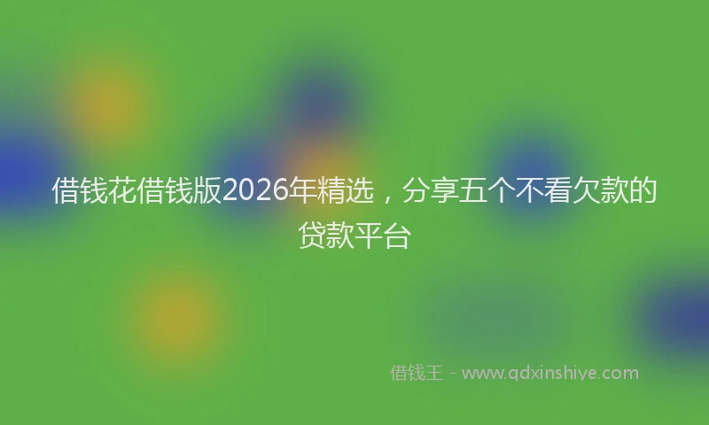 借钱花借钱版2026年精选，分享五个不看欠款的贷款平台