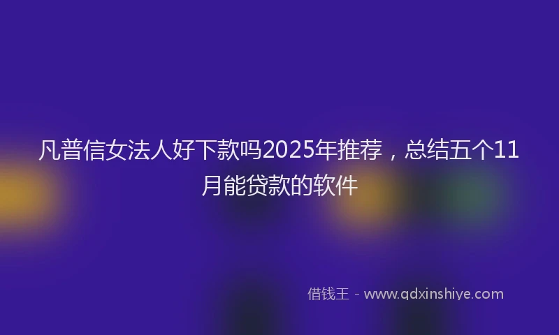 凡普信女法人好下款吗2025年推荐,总结五个11月能贷款的软件