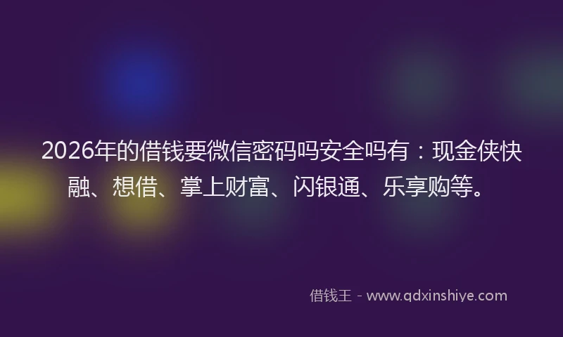 2026年的借钱要微信密码吗安全吗有：现金侠快融、想借、掌上财富、闪银通、乐享购等。