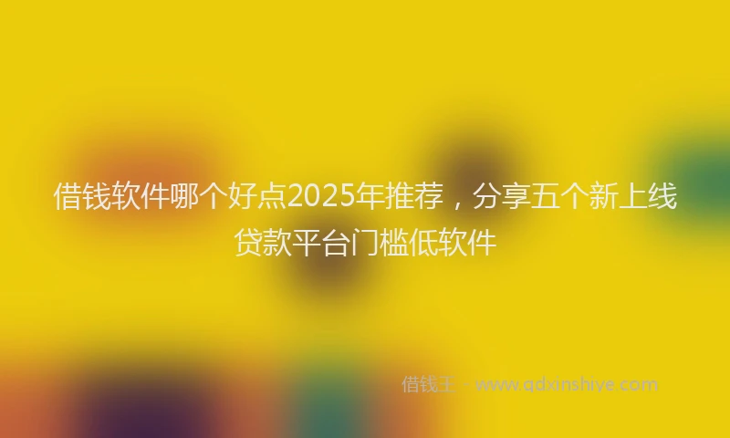 借钱软件哪个好点2025年推荐，分享五个新上线贷款平台门槛低软件