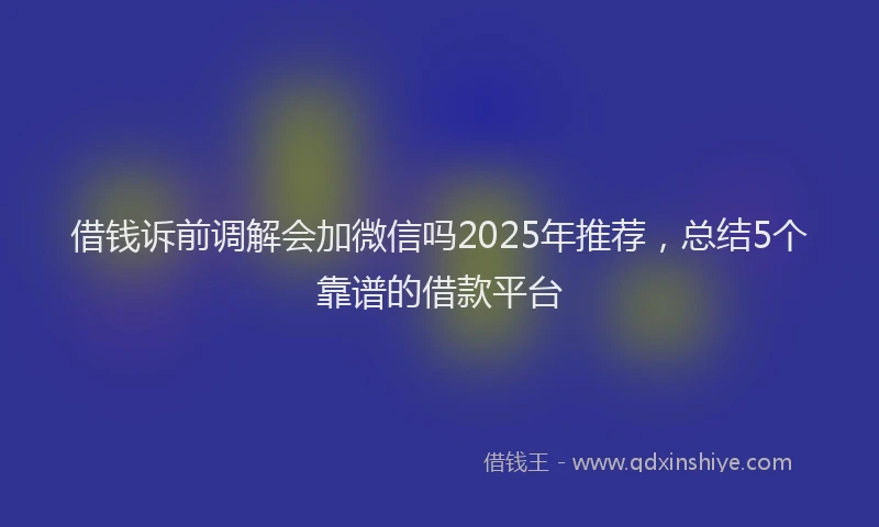 借钱诉前调解会加微信吗2025年推荐，总结5个靠谱的借款平台