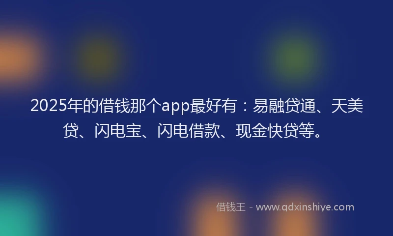 2025年的借钱那个app最好有:易融贷通、天美贷、闪电宝、闪电借款、现金快贷等。