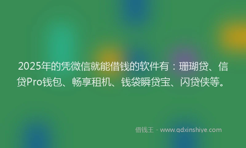 2025年的凭微信就能借钱的软件有:珊瑚贷、信贷Pro钱包、畅享租机、钱袋瞬贷宝、闪贷侠等。