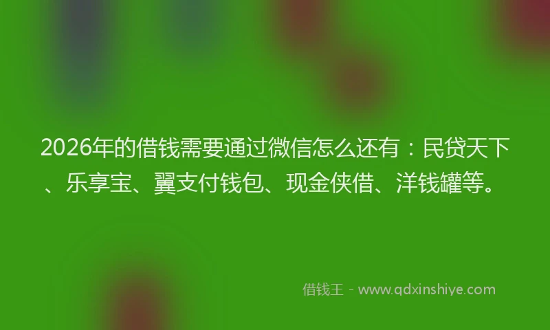 2026年的借钱需要通过微信怎么还有:民贷天下、乐享宝、翼支付钱包、现金侠借、洋钱罐等。