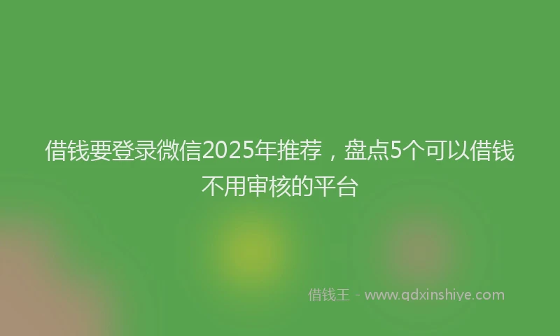 借钱要登录微信2025年推荐，盘点5个可以借钱不用审核的平台