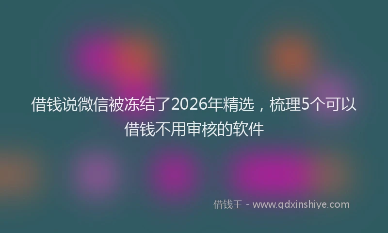 借钱说微信被冻结了2026年精选，梳理5个可以借钱不用审核的软件